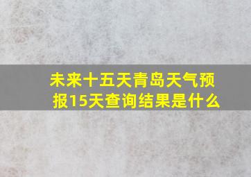 未来十五天青岛天气预报15天查询结果是什么