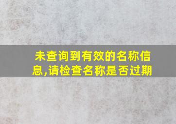 未查询到有效的名称信息,请检查名称是否过期