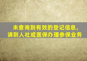 未查询到有效的登记信息,请到人社或医保办理参保业务