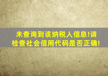 未查询到该纳税人信息!请检查社会信用代码是否正确!