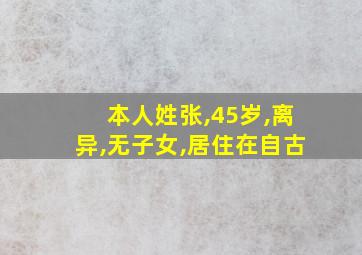 本人姓张,45岁,离异,无子女,居住在自古