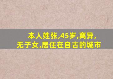 本人姓张,45岁,离异,无子女,居住在自古的城市