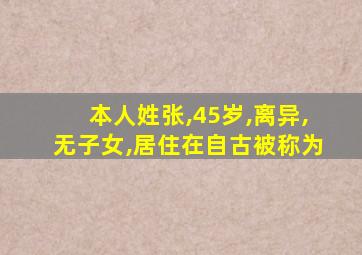 本人姓张,45岁,离异,无子女,居住在自古被称为