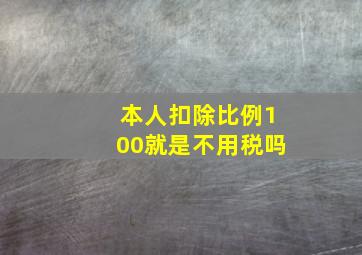 本人扣除比例100就是不用税吗