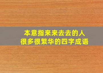 本意指来来去去的人很多很繁华的四字成语