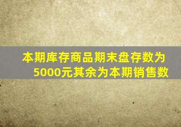 本期库存商品期末盘存数为5000元其余为本期销售数