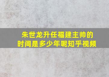 朱世龙升任福建主帅的时间是多少年呢知乎视频