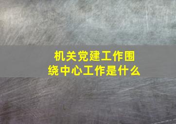 机关党建工作围绕中心工作是什么