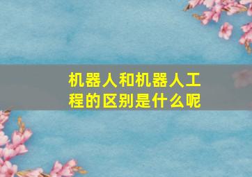 机器人和机器人工程的区别是什么呢