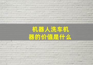 机器人洗车机器的价值是什么