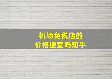 机场免税店的价格便宜吗知乎