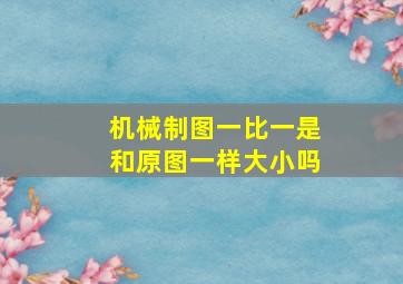 机械制图一比一是和原图一样大小吗