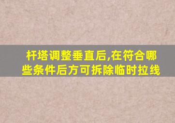 杆塔调整垂直后,在符合哪些条件后方可拆除临时拉线