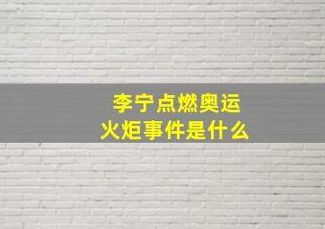 李宁点燃奥运火炬事件是什么