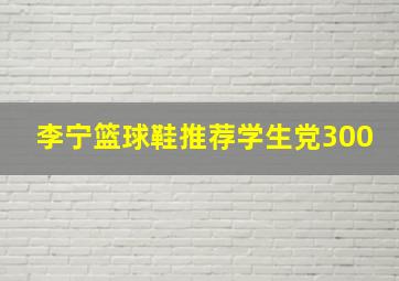 李宁篮球鞋推荐学生党300