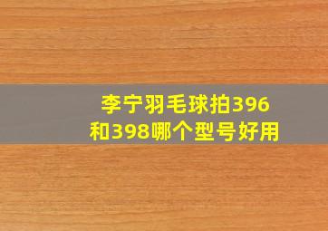 李宁羽毛球拍396和398哪个型号好用