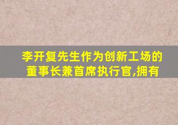 李开复先生作为创新工场的董事长兼首席执行官,拥有