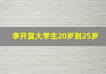 李开复大学生20岁到25岁