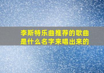 李斯特乐曲推荐的歌曲是什么名字来唱出来的