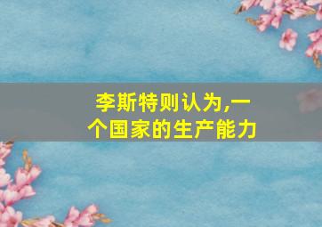 李斯特则认为,一个国家的生产能力