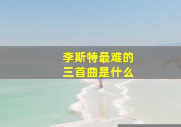 李斯特最难的三首曲是什么