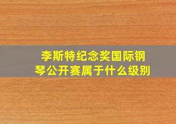 李斯特纪念奖国际钢琴公开赛属于什么级别