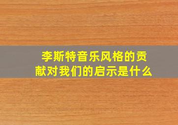 李斯特音乐风格的贡献对我们的启示是什么