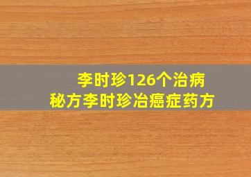 李时珍126个治病秘方李时珍冶癌症药方