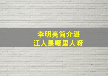 李明亮简介湛江人是哪里人呀