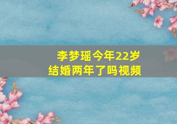 李梦瑶今年22岁结婚两年了吗视频