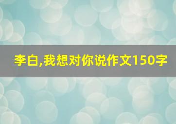 李白,我想对你说作文150字