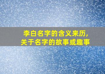 李白名字的含义来历,关于名字的故事或趣事