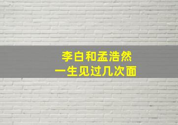 李白和孟浩然一生见过几次面