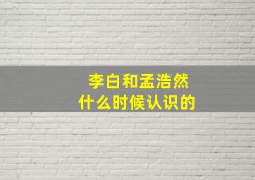 李白和孟浩然什么时候认识的