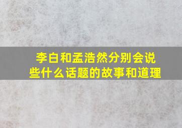 李白和孟浩然分别会说些什么话题的故事和道理