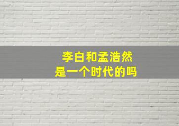 李白和孟浩然是一个时代的吗