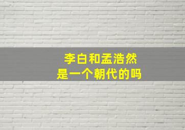 李白和孟浩然是一个朝代的吗