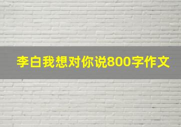 李白我想对你说800字作文