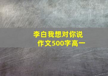 李白我想对你说作文500字高一