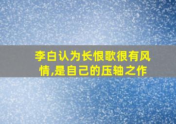 李白认为长恨歌很有风情,是自己的压轴之作