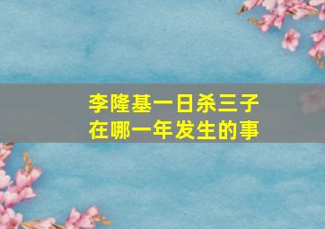 李隆基一日杀三子在哪一年发生的事