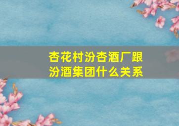 杏花村汾杏酒厂跟汾酒集团什么关系