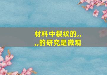 材料中裂纹的,,,,的研究是微观