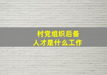 村党组织后备人才是什么工作