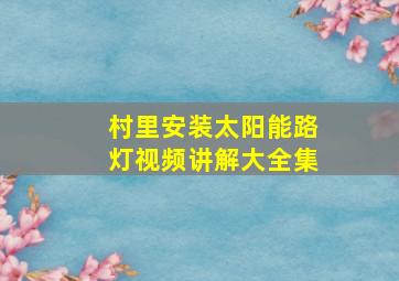 村里安装太阳能路灯视频讲解大全集