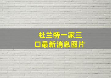 杜兰特一家三口最新消息图片