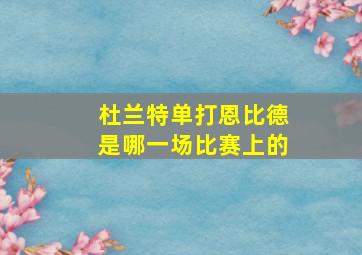 杜兰特单打恩比德是哪一场比赛上的