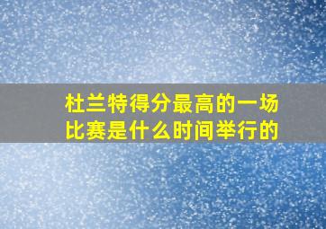 杜兰特得分最高的一场比赛是什么时间举行的