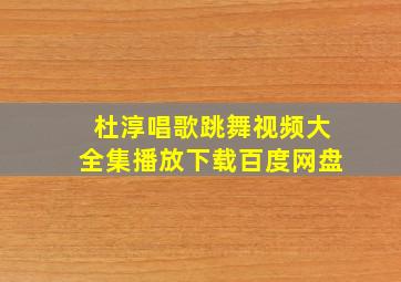 杜淳唱歌跳舞视频大全集播放下载百度网盘