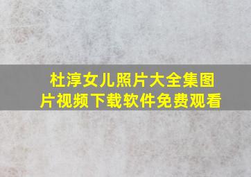 杜淳女儿照片大全集图片视频下载软件免费观看